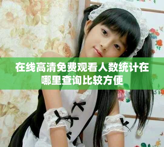 在线高清免费观看人数统计在哪里查询比较方便