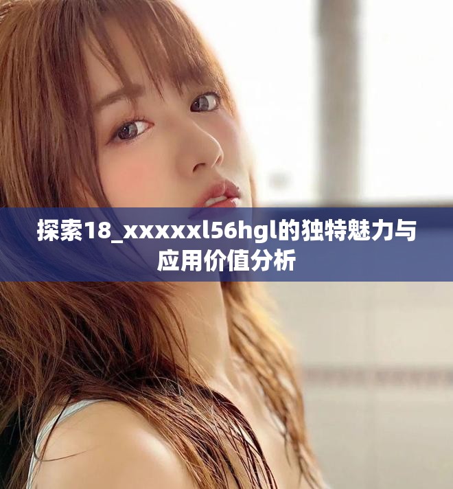 探索18_xxxxxl56hgl的独特魅力与应用价值分析