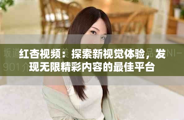 红杏视频：探索新视觉体验，发现无限精彩内容的最佳平台