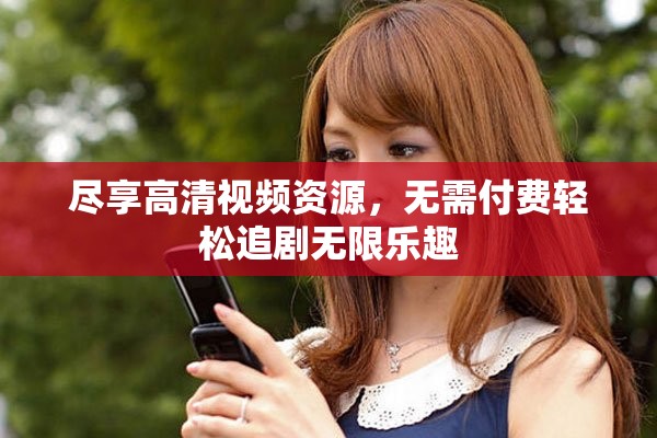 尽享高清视频资源，无需付费轻松追剧无限乐趣