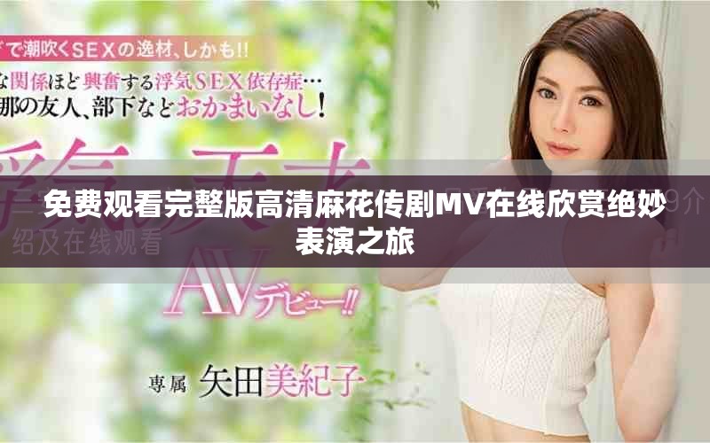 免费观看完整版高清麻花传剧MV在线欣赏绝妙表演之旅
