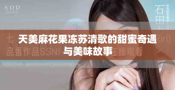 天美麻花果冻苏清歌的甜蜜奇遇与美味故事