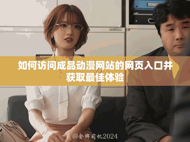 如何访问成品动漫网站的网页入口并获取最佳体验
