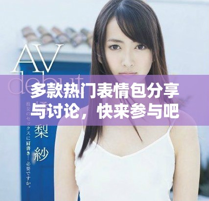 多款热门表情包分享与讨论，快来参与吧！