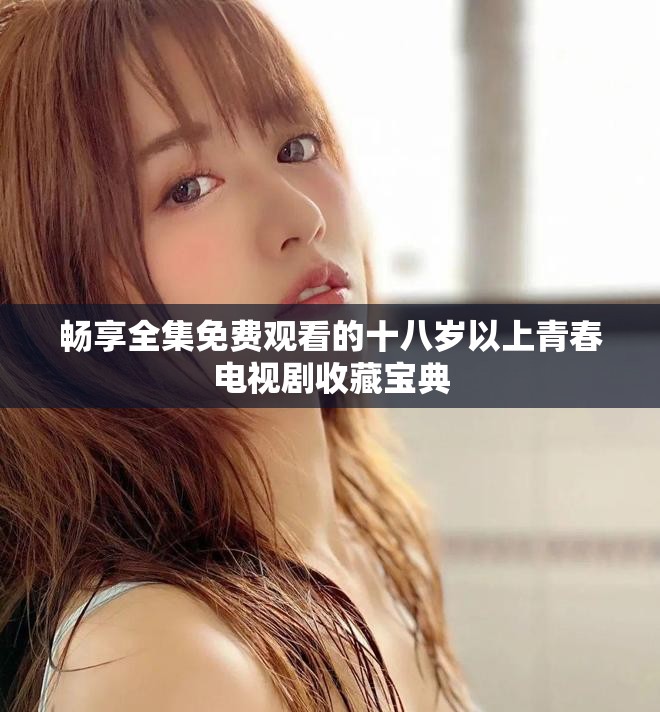 畅享全集免费观看的十八岁以上青春电视剧收藏宝典