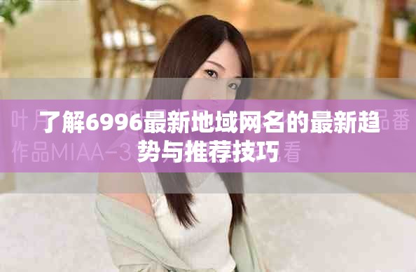 了解6996最新地域网名的最新趋势与推荐技巧