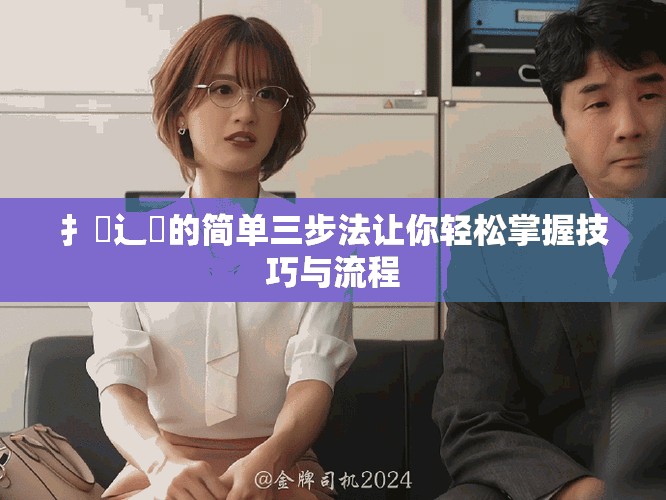 扌喿辶畐的简单三步法让你轻松掌握技巧与流程