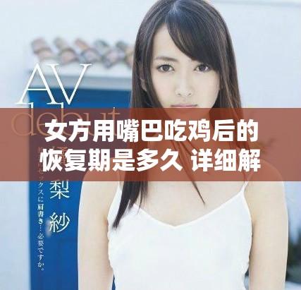 女方用嘴巴吃鸡后的恢复期是多久 详细解析及注意事项
