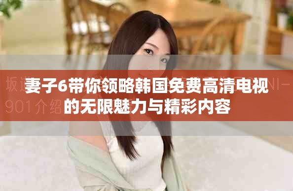 妻子6带你领略韩国免费高清电视的无限魅力与精彩内容