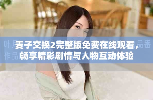 麦子交换2完整版免费在线观看，畅享精彩剧情与人物互动体验