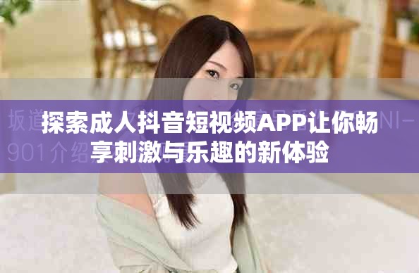 探索成人抖音短视频APP让你畅享刺激与乐趣的新体验