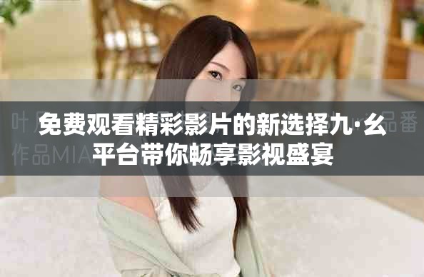 免费观看精彩影片的新选择九·幺平台带你畅享影视盛宴