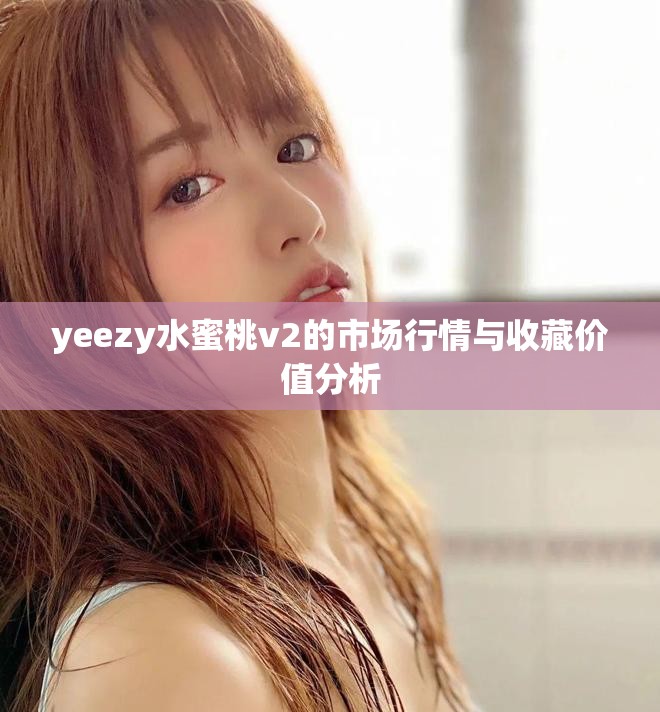 yeezy水蜜桃v2的市场行情与收藏价值分析
