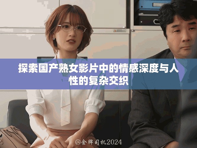 探索国产熟女影片中的情感深度与人性的复杂交织