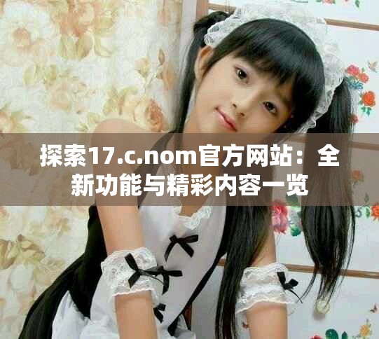 探索17.c.nom官方网站：全新功能与精彩内容一览