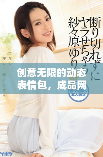 创意无限的动态表情包，成品网站为你打造精彩视觉体验