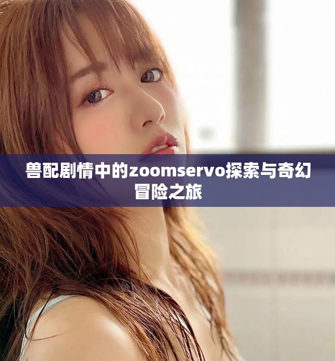 兽配剧情中的zoomservo探索与奇幻冒险之旅