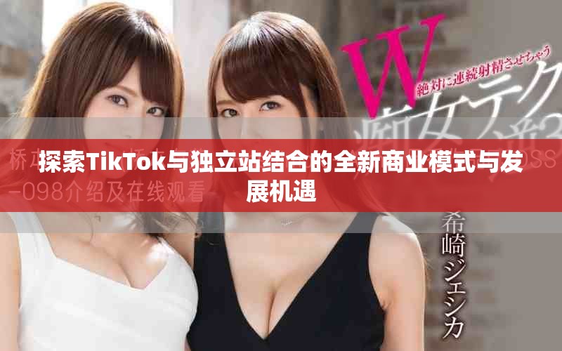 探索TikTok与独立站结合的全新商业模式与发展机遇