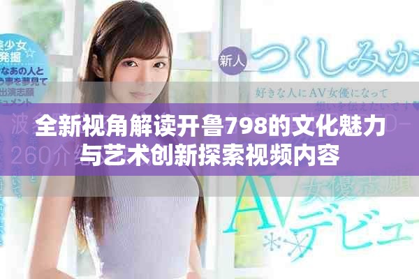全新视角解读开鲁798的文化魅力与艺术创新探索视频内容