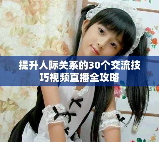 提升人际关系的30个交流技巧视频直播全攻略