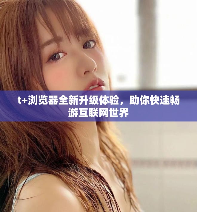 t+浏览器全新升级体验，助你快速畅游互联网世界
