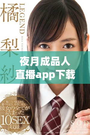 夜月成品人直播app下载，一站式体验精彩直播乐趣与互动