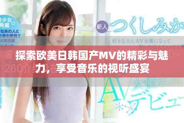 探索欧美日韩国产MV的精彩与魅力，享受音乐的视听盛宴