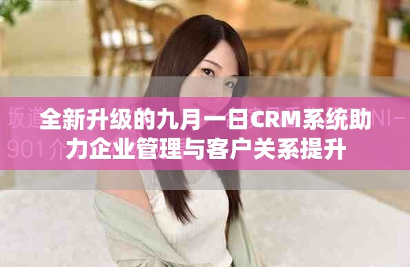 全新升级的九月一日CRM系统助力企业管理与客户关系提升