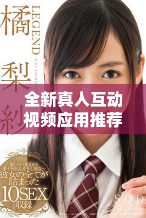 全新真人互动视频应用推荐，畅享真实社交体验与精彩内容