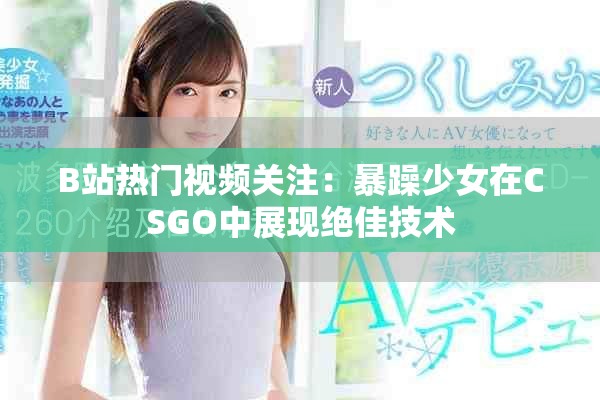 B站热门视频关注：暴躁少女在CSGO中展现绝佳技术