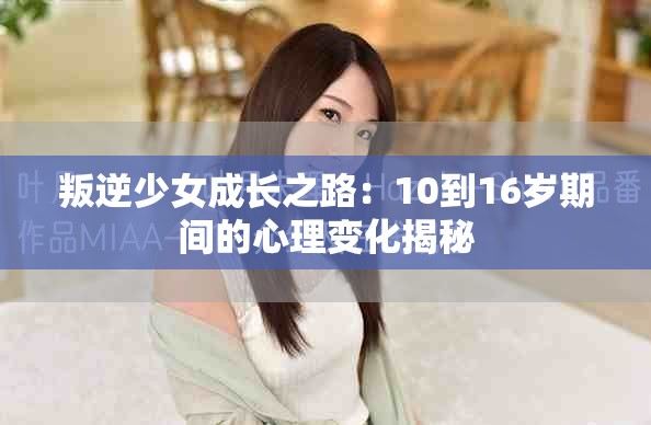 叛逆少女成长之路：10到16岁期间的心理变化揭秘