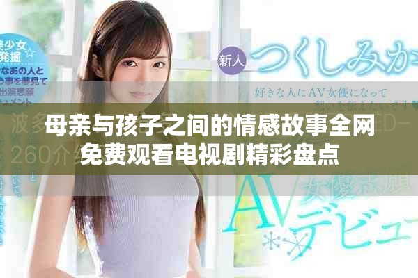 母亲与孩子之间的情感故事全网免费观看电视剧精彩盘点