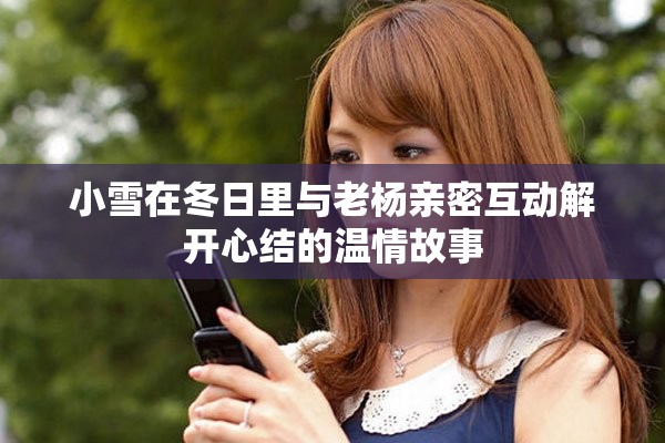 小雪在冬日里与老杨亲密互动解开心结的温情故事