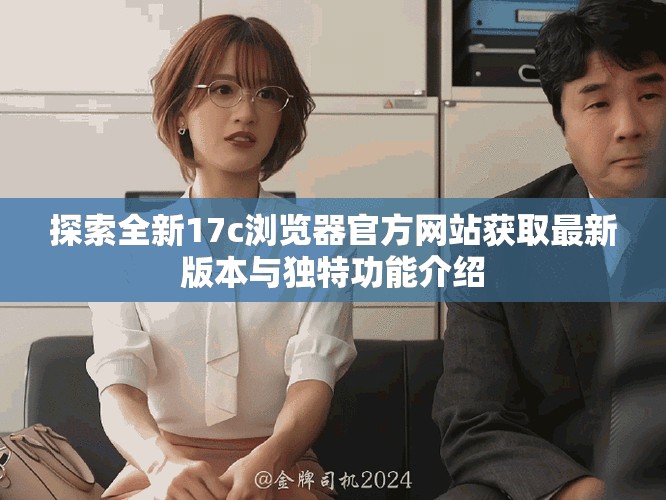 探索全新17c浏览器官方网站获取最新版本与独特功能介绍