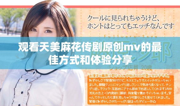 观看天美麻花传剧原创mv的最佳方式和体验分享