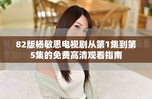 82版杨敏思电视剧从第1集到第5集的免费高清观看指南