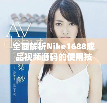 全面解析Nike1688成品视频源码的使用技巧与应用方法