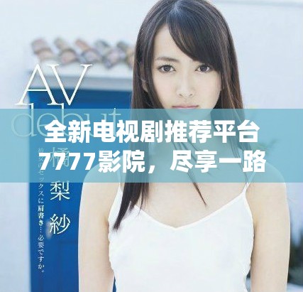 全新电视剧推荐平台7777影院，尽享一路向西精彩剧情在线观看