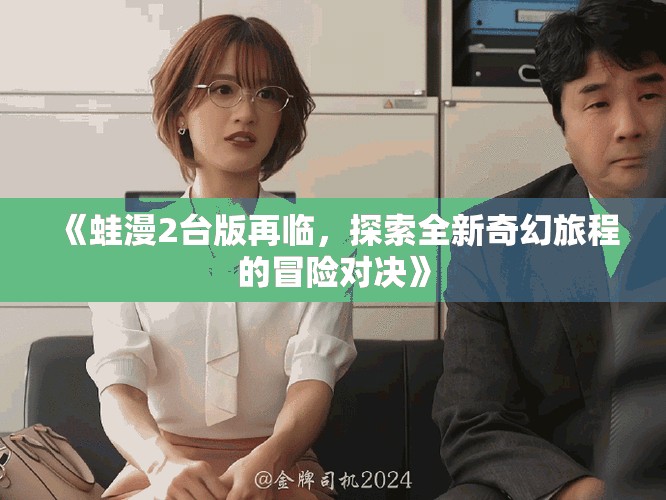 《蛙漫2台版再临，探索全新奇幻旅程的冒险对决》
