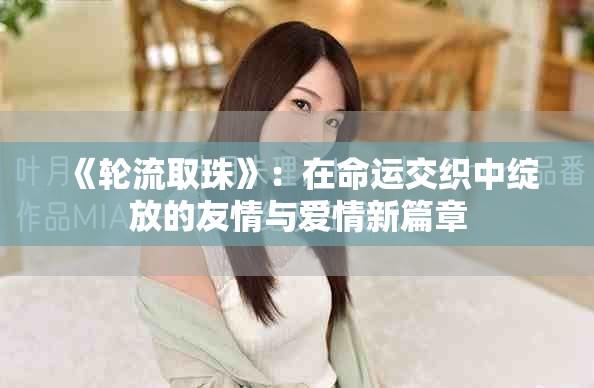 《轮流取珠》：在命运交织中绽放的友情与爱情新篇章