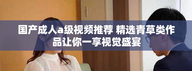 国产成人a级视频推荐 精选青草类作品让你一享视觉盛宴