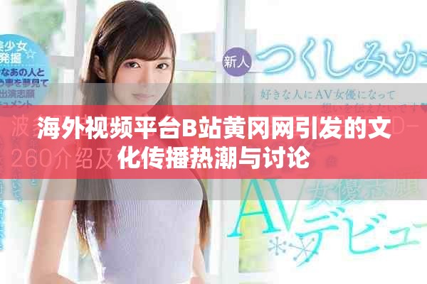 海外视频平台B站黄冈网引发的文化传播热潮与讨论
