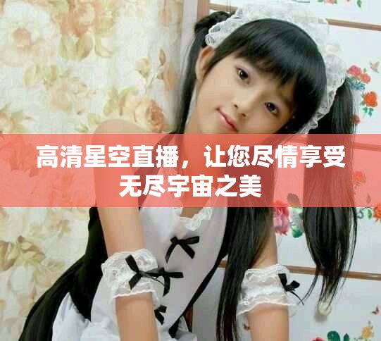 高清星空直播，让您尽情享受无尽宇宙之美