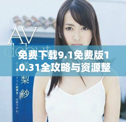 免费下载9.1免费版1.0.31全攻略与资源整理