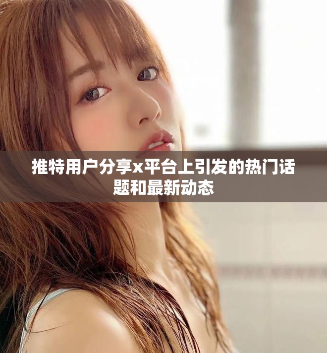 推特用户分享x平台上引发的热门话题和最新动态