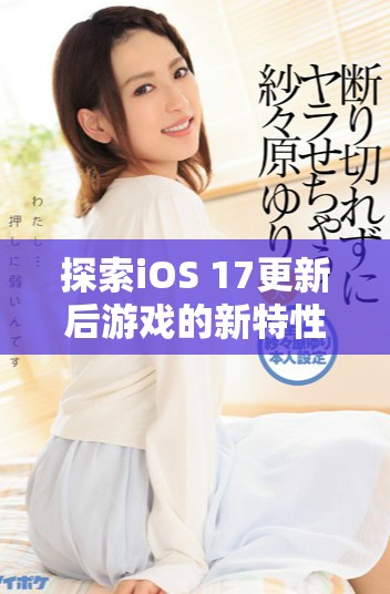 探索iOS 17更新后游戏的新特性与玩法体验指南