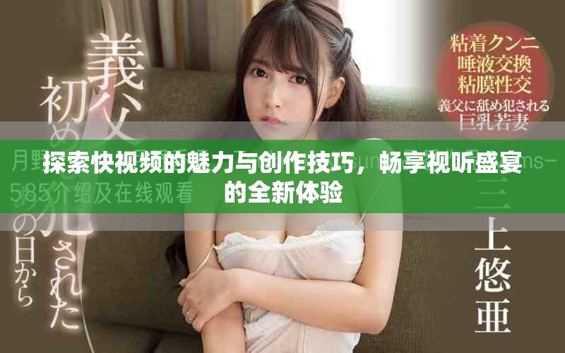 探索快视频的魅力与创作技巧，畅享视听盛宴的全新体验