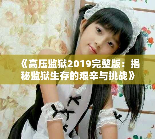 《高压监狱2019完整版：揭秘监狱生存的艰辛与挑战》