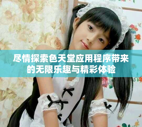 尽情探索色天堂应用程序带来的无限乐趣与精彩体验