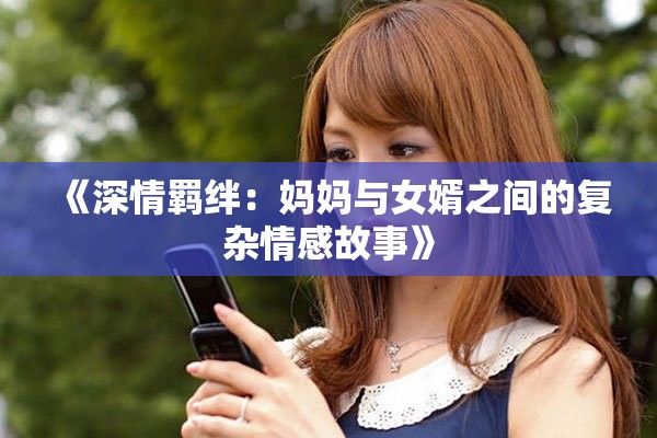 《深情羁绊：妈妈与女婿之间的复杂情感故事》